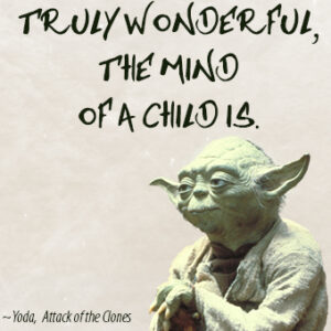 Truly wonderful, the mind of a child is. ~Yoda, Attack of the Clones