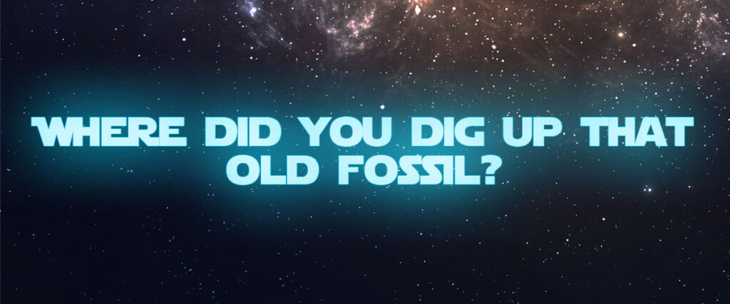 Where did you dig up that old fossil?