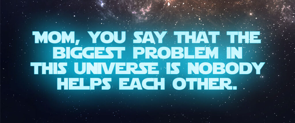 Mom, you say that the biggest problem in this universe is nobody helps each other.