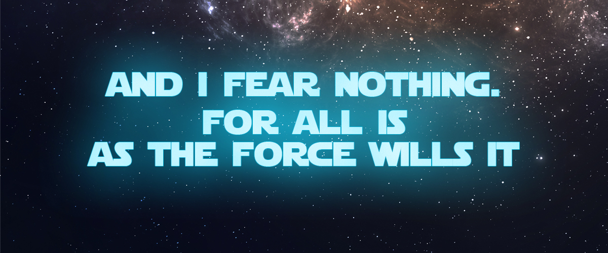 And I fear nothing. For all is as the Force wills it.
