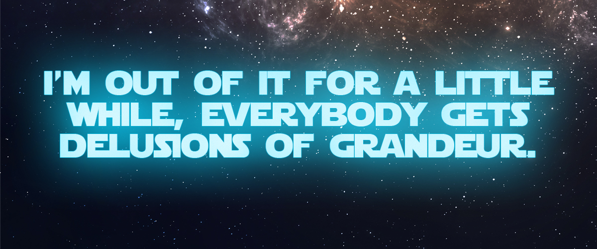 I'm out of it for a little while; everybody gets delusions of grandeur. I'm out of it for a little while; everybody gets delusions of grandeur.